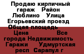 Продаю кирпичный гараж › Район ­ Люблино › Улица ­ Егорьевский проезд › Общая площадь ­ 18 › Цена ­ 280 000 - Все города Недвижимость » Гаражи   . Удмуртская респ.,Сарапул г.